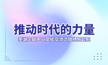 推動時代的力量| 蕪湖企聯(lián)中日文化交流之旅揚帆起航