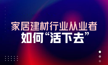 家居建材行業(yè)從業(yè)者如何“活下去”？