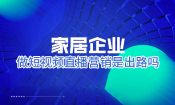 家居企業(yè)做短視頻直播營銷是出路嗎？