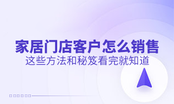 家居門店客戶怎么銷售？這些方法和秘笈看完就知道