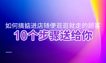 如何搞掂進(jìn)店隨便逛逛就走的顧客？10個(gè)步驟送給你