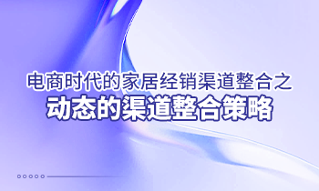 電商時代的家居經(jīng)銷渠道整合之動態(tài)的渠道整合策略