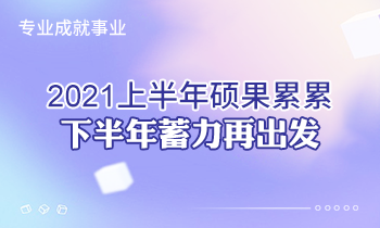 專業(yè)成就事業(yè) | 2021上半年碩果累累，下半年蓄力再出發(fā)