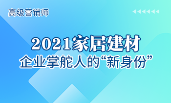 高級營銷師 | 2021家居建材企業(yè)掌舵人的“新身份”