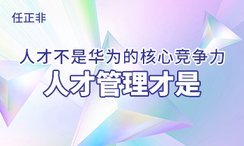 任正非:人才不是華為的核心競(jìng)爭(zhēng)力，人才管理才是